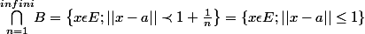 {\bigcap_{n=1}^{infini}}B = \left\{x \epsilon E ; ||x-a||\prec 1+\frac{1}{n} \right\} =\left\{ x\epsilon E;||x-a||\leq 1 \right\}